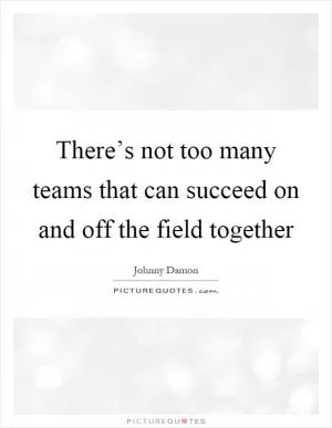 There’s not too many teams that can succeed on and off the field together Picture Quote #1