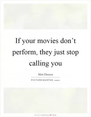 If your movies don’t perform, they just stop calling you Picture Quote #1