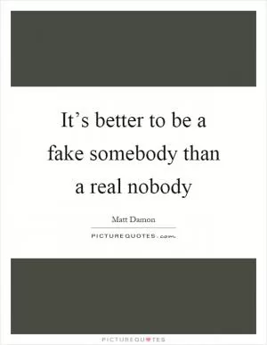 It’s better to be a fake somebody than a real nobody Picture Quote #1