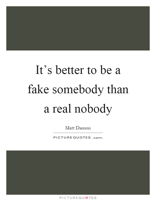 It's better to be a fake somebody than a real nobody Picture Quote #1