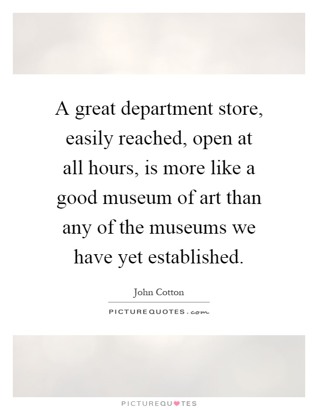 A great department store, easily reached, open at all hours, is more like a good museum of art than any of the museums we have yet established Picture Quote #1