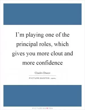 I’m playing one of the principal roles, which gives you more clout and more confidence Picture Quote #1