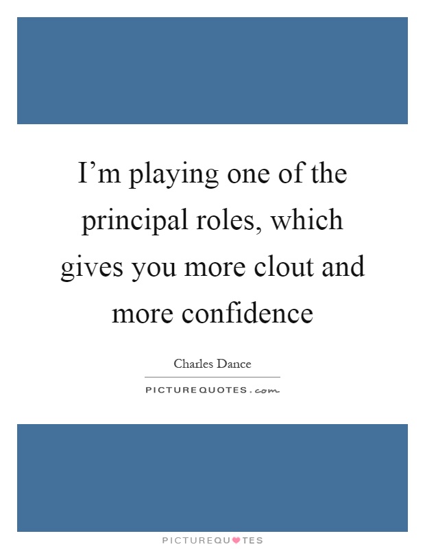 I'm playing one of the principal roles, which gives you more clout and more confidence Picture Quote #1