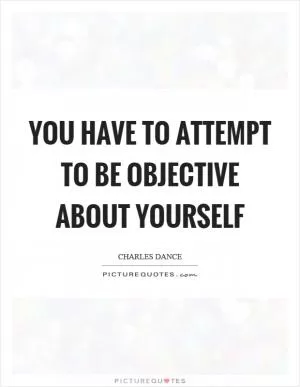 You have to attempt to be objective about yourself Picture Quote #1