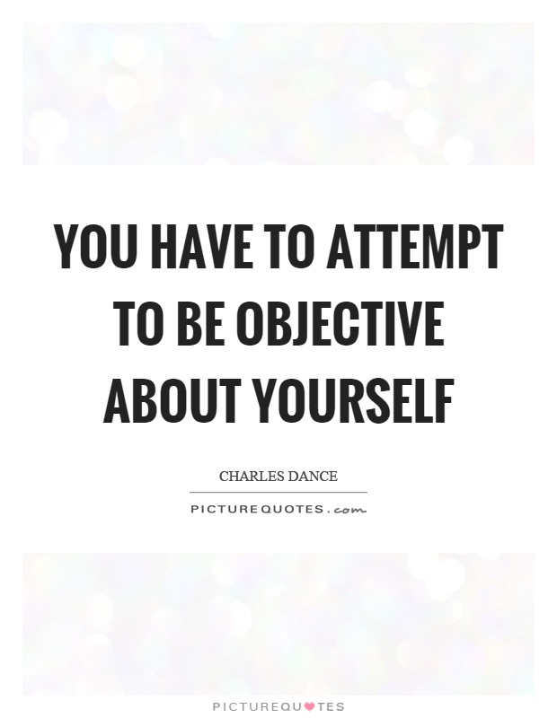 You have to attempt to be objective about yourself Picture Quote #1