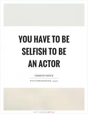 You have to be selfish to be an actor Picture Quote #1