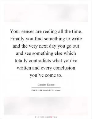 Your senses are reeling all the time. Finally you find something to write and the very next day you go out and see something else which totally contradicts what you’ve written and every conclusion you’ve come to Picture Quote #1