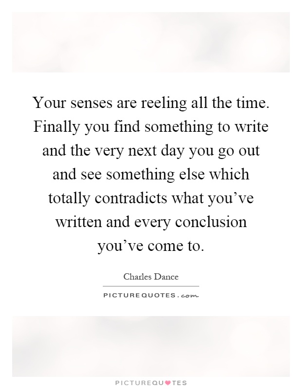 Your senses are reeling all the time. Finally you find something to write and the very next day you go out and see something else which totally contradicts what you've written and every conclusion you've come to Picture Quote #1