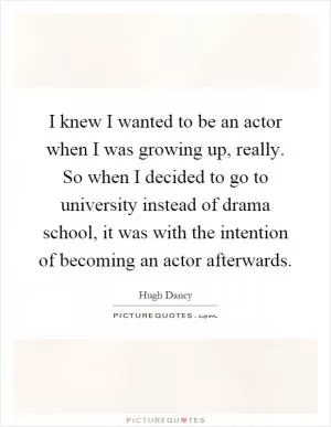 I knew I wanted to be an actor when I was growing up, really. So when I decided to go to university instead of drama school, it was with the intention of becoming an actor afterwards Picture Quote #1