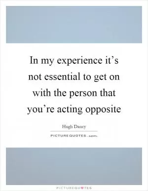 In my experience it’s not essential to get on with the person that you’re acting opposite Picture Quote #1