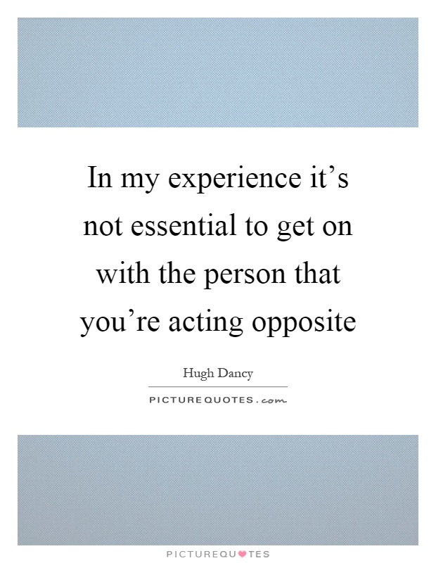 In my experience it's not essential to get on with the person that you're acting opposite Picture Quote #1