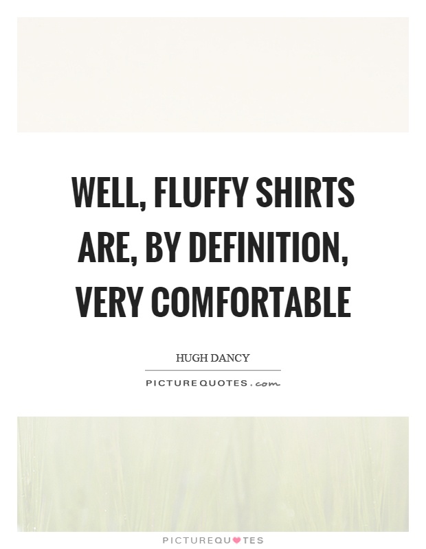 Well, fluffy shirts are, by definition, very comfortable Picture Quote #1