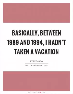 Basically, between 1989 and 1994, I hadn’t taken a vacation Picture Quote #1