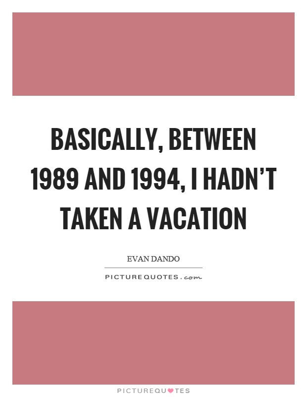 Basically, between 1989 and 1994, I hadn't taken a vacation Picture Quote #1