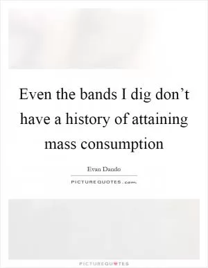 Even the bands I dig don’t have a history of attaining mass consumption Picture Quote #1