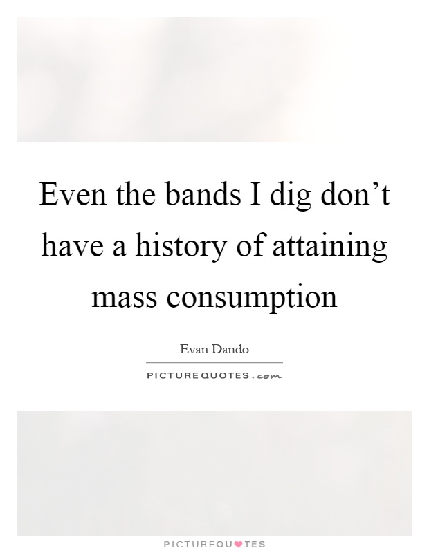 Even the bands I dig don't have a history of attaining mass consumption Picture Quote #1