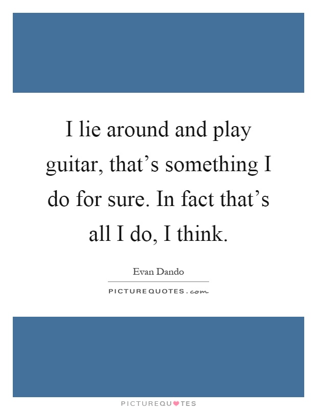I lie around and play guitar, that's something I do for sure. In fact that's all I do, I think Picture Quote #1