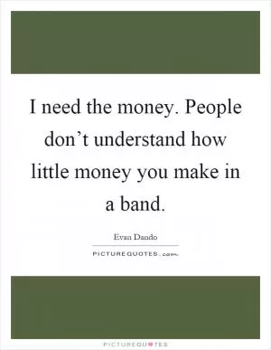 I need the money. People don’t understand how little money you make in a band Picture Quote #1