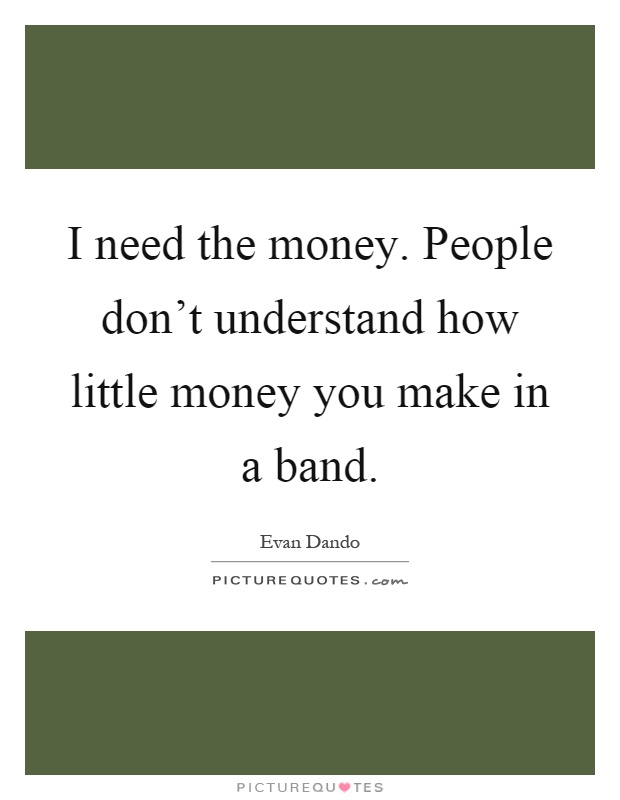 I need the money. People don't understand how little money you make in a band Picture Quote #1