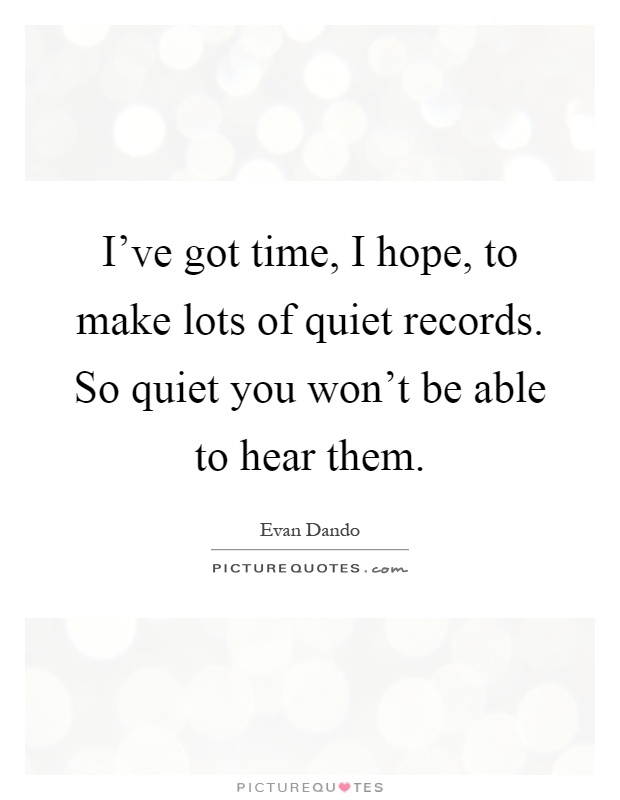 I've got time, I hope, to make lots of quiet records. So quiet you won't be able to hear them Picture Quote #1