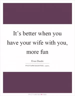It’s better when you have your wife with you, more fun Picture Quote #1