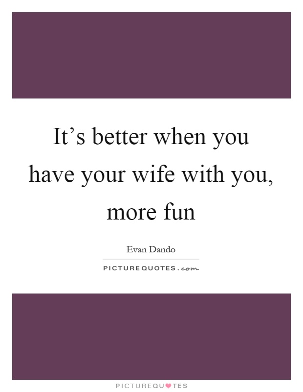 It's better when you have your wife with you, more fun Picture Quote #1
