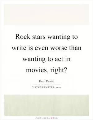 Rock stars wanting to write is even worse than wanting to act in movies, right? Picture Quote #1