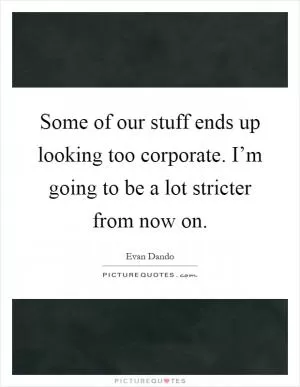 Some of our stuff ends up looking too corporate. I’m going to be a lot stricter from now on Picture Quote #1