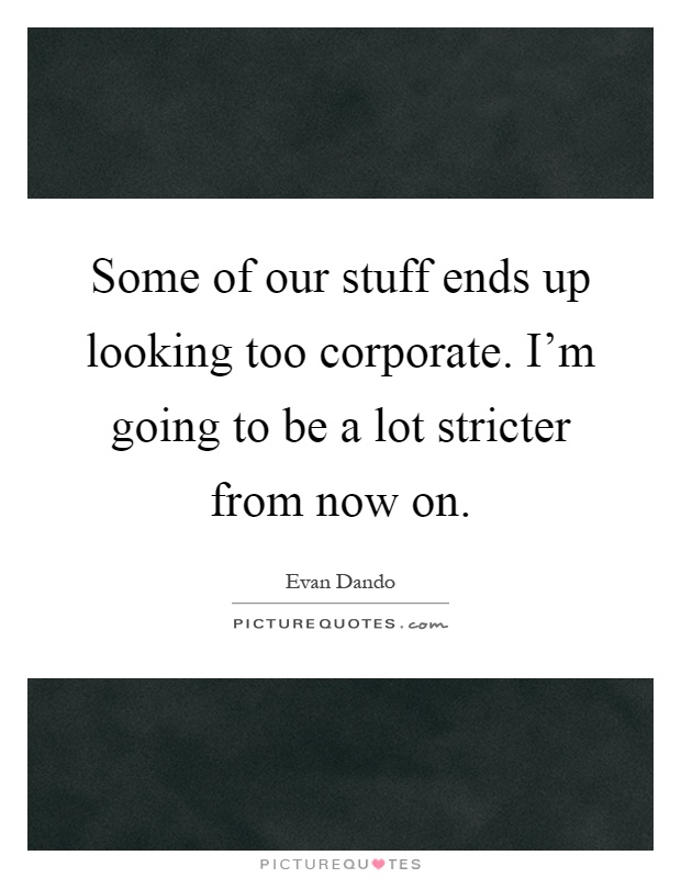 Some of our stuff ends up looking too corporate. I'm going to be a lot stricter from now on Picture Quote #1