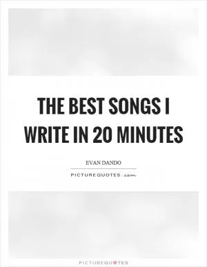 The best songs I write in 20 minutes Picture Quote #1