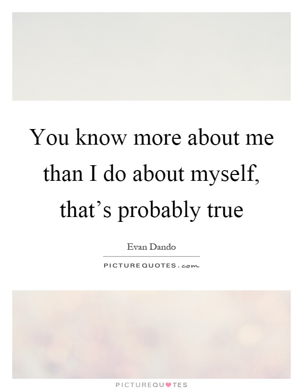 You know more about me than I do about myself, that’s probably true Picture Quote #1