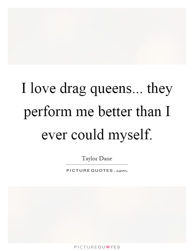 I love drag queens... they perform me better than I ever could myself Picture Quote #1