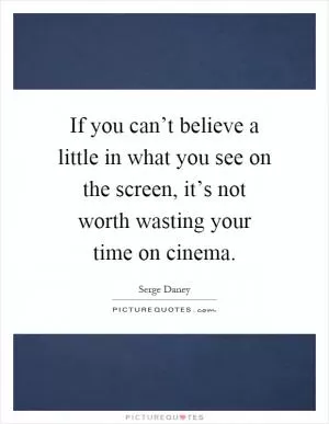 If you can’t believe a little in what you see on the screen, it’s not worth wasting your time on cinema Picture Quote #1