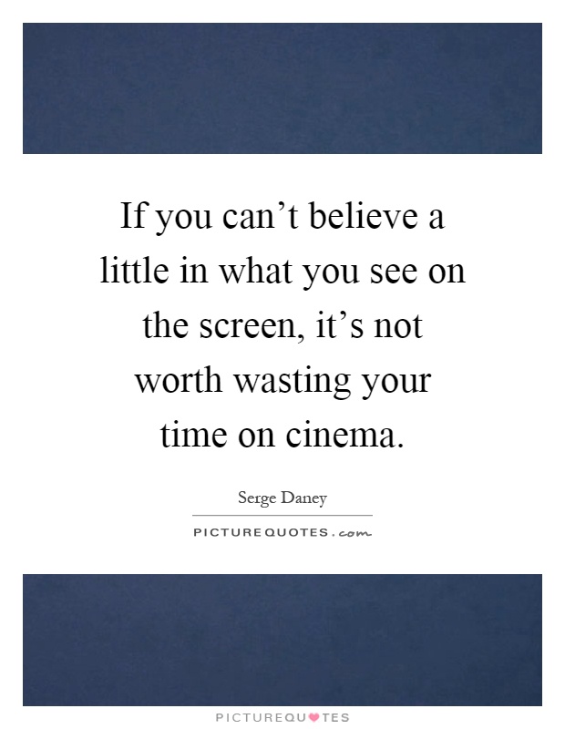If you can't believe a little in what you see on the screen, it's not worth wasting your time on cinema Picture Quote #1