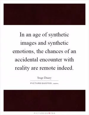 In an age of synthetic images and synthetic emotions, the chances of an accidental encounter with reality are remote indeed Picture Quote #1