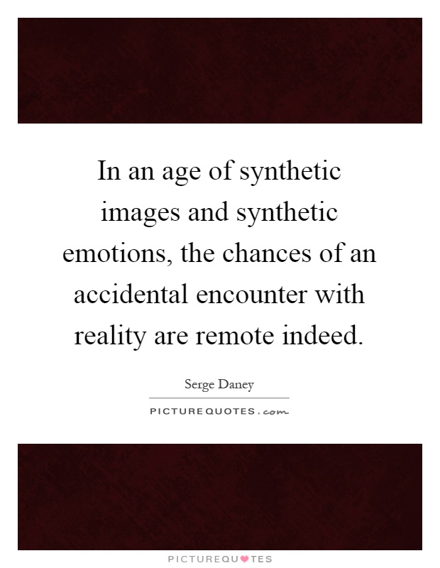 In an age of synthetic images and synthetic emotions, the chances of an accidental encounter with reality are remote indeed Picture Quote #1