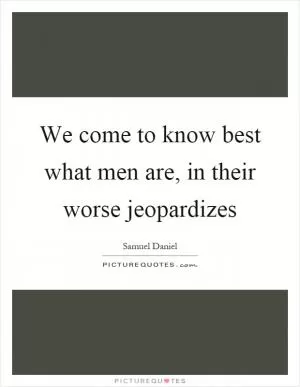 We come to know best what men are, in their worse jeopardizes Picture Quote #1