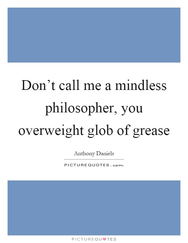 Don't call me a mindless philosopher, you overweight glob of grease Picture Quote #1