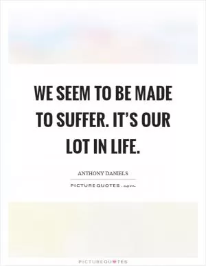 We seem to be made to suffer. It’s our lot in life Picture Quote #1