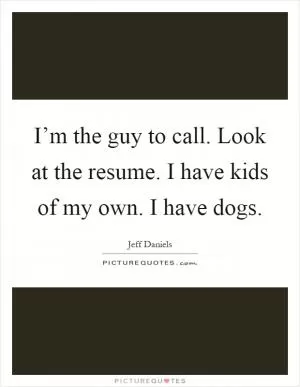 I’m the guy to call. Look at the resume. I have kids of my own. I have dogs Picture Quote #1