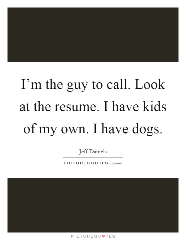 I'm the guy to call. Look at the resume. I have kids of my own. I have dogs Picture Quote #1