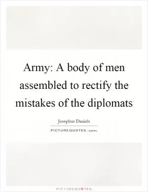 Army: A body of men assembled to rectify the mistakes of the diplomats Picture Quote #1