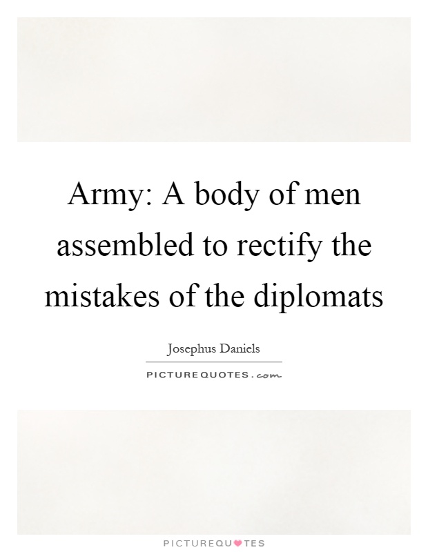 Army: A body of men assembled to rectify the mistakes of the diplomats Picture Quote #1
