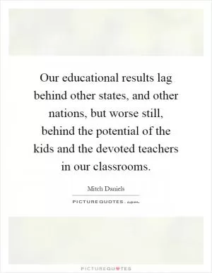 Our educational results lag behind other states, and other nations, but worse still, behind the potential of the kids and the devoted teachers in our classrooms Picture Quote #1