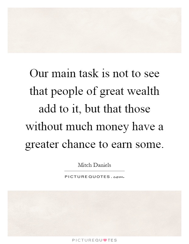 Our main task is not to see that people of great wealth add to it, but that those without much money have a greater chance to earn some Picture Quote #1