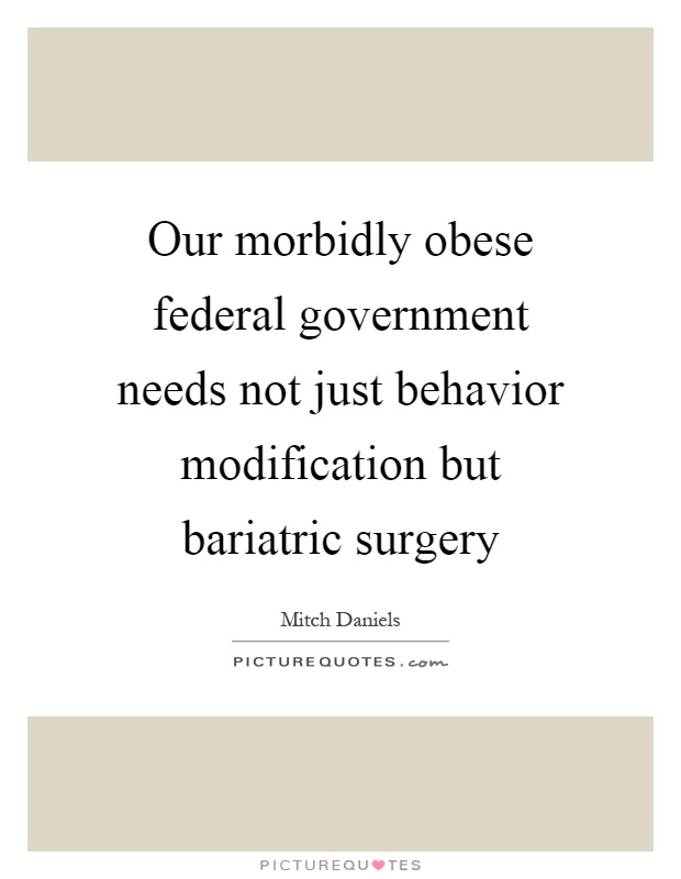 Our morbidly obese federal government needs not just behavior modification but bariatric surgery Picture Quote #1