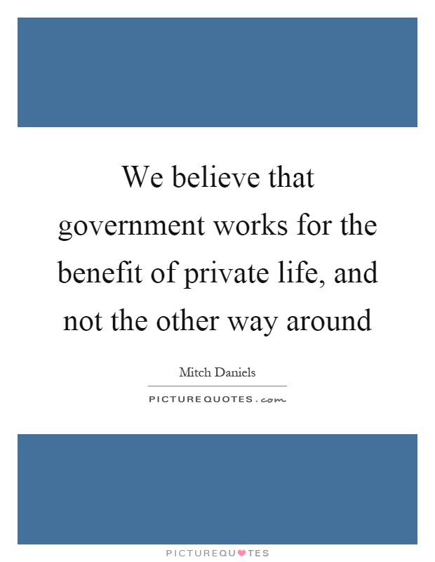 We believe that government works for the benefit of private life, and not the other way around Picture Quote #1