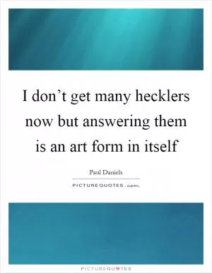 I don’t get many hecklers now but answering them is an art form in itself Picture Quote #1