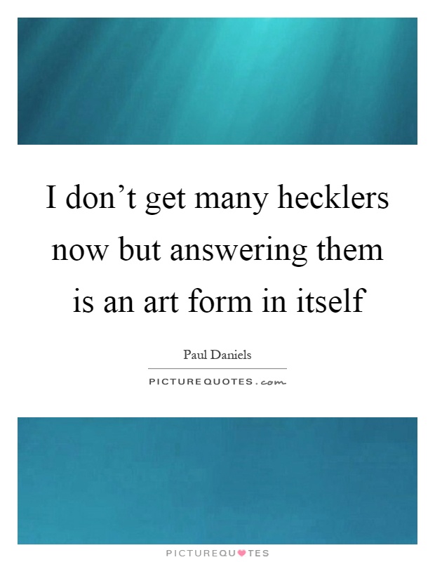 I don't get many hecklers now but answering them is an art form in itself Picture Quote #1
