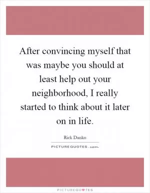 After convincing myself that was maybe you should at least help out your neighborhood, I really started to think about it later on in life Picture Quote #1